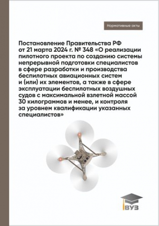 Постановление Правительства РФ от 21 марта 2024 г. № 348 «О реализации пилотного проекта по созданию системы непрерывной подготовки специалистов в сфере разработки и производства беспилотных авиационных систем и (или) их элементов, а также в сфере эксплуатации беспилотных воздушных судов с максимальной взлетной массой 30 килограммов и менее, и контроля за уровнем квалификации указанных специалистов»