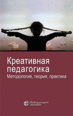 Креативная педагогика. Методология, теория, практика Креативная педагогика. Методология, теория, практика