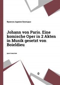 Johann von Paris. Eine komische Oper in 2 Akten in Musik gesetzt von Boieldieu
